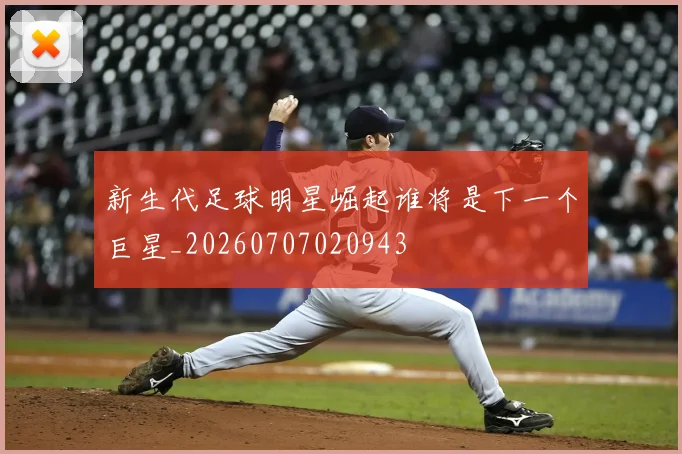 新生代足球明星崛起谁将是下一个巨星_20260707020943